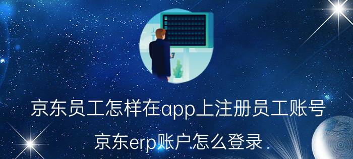 京东员工怎样在app上注册员工账号 京东erp账户怎么登录？